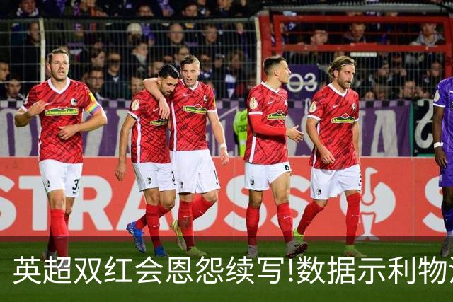 英超双红会恩怨续写!数据示利物浦攻陷梦剧场